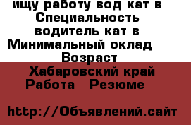 ищу работу вод кат в › Специальность ­ водитель кат в › Минимальный оклад ­ 35 000 › Возраст ­ 39 - Хабаровский край Работа » Резюме   